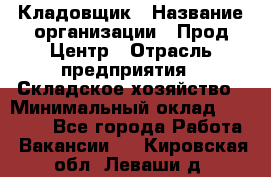 Кладовщик › Название организации ­ Прод Центр › Отрасль предприятия ­ Складское хозяйство › Минимальный оклад ­ 20 000 - Все города Работа » Вакансии   . Кировская обл.,Леваши д.